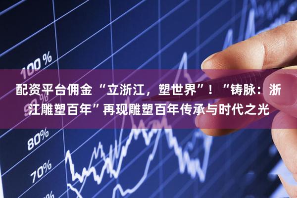 配资平台佣金 “立浙江，塑世界”！“铸脉：浙江雕塑百年”再现雕塑百年传承与时代之光