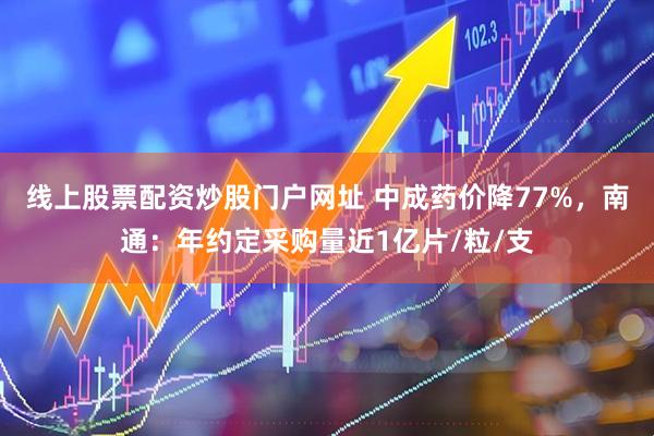 线上股票配资炒股门户网址 中成药价降77%，南通：年约定采购量近1亿片/粒/支