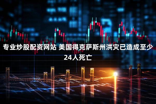 专业炒股配资网站 美国得克萨斯州洪灾已造成至少24人死亡