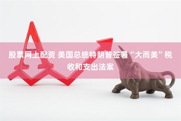 股票网上配资 美国总统特朗普签署“大而美”税收和支出法案