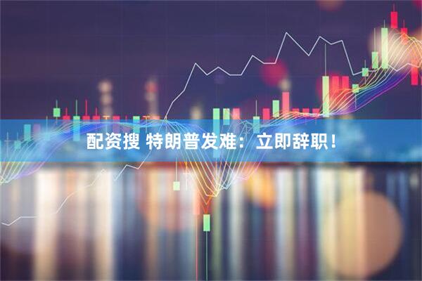 配资搜 特朗普发难：立即辞职！