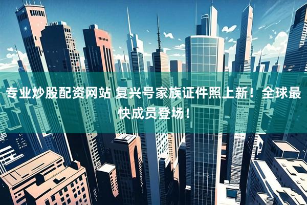 专业炒股配资网站 复兴号家族证件照上新！全球最快成员登场！