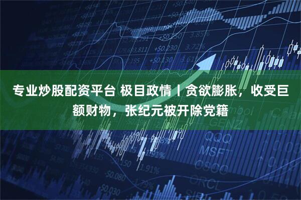 专业炒股配资平台 极目政情丨贪欲膨胀，收受巨额财物，张纪元被开除党籍