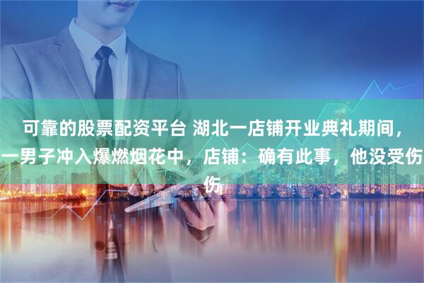 可靠的股票配资平台 湖北一店铺开业典礼期间，一男子冲入爆燃烟花中，店铺：确有此事，他没受伤