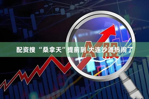 配资搜 “桑拿天”提前到 大连沙滩热闹了
