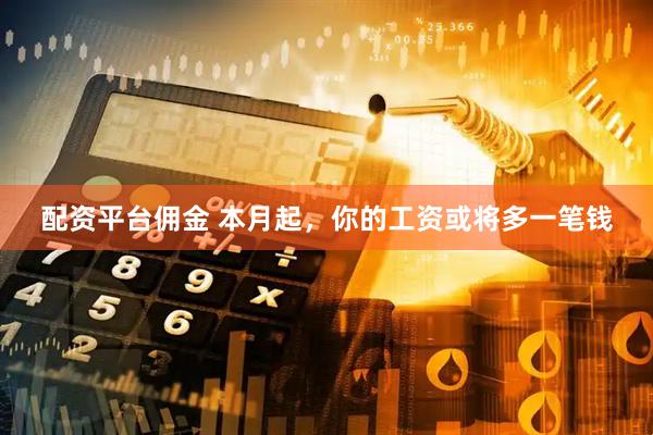 配资平台佣金 本月起，你的工资或将多一笔钱