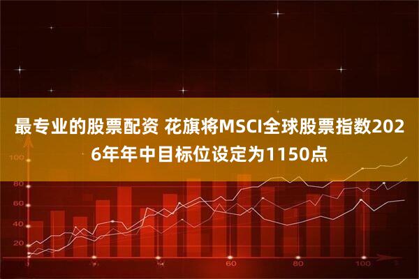 最专业的股票配资 花旗将MSCI全球股票指数2026年年中目标位设定为1150点