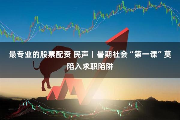 最专业的股票配资 民声丨暑期社会“第一课”莫陷入求职陷阱