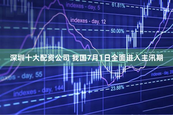 深圳十大配资公司 我国7月1日全面进入主汛期