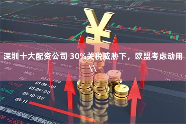 深圳十大配资公司 30%关税威胁下，欧盟考虑动用\
