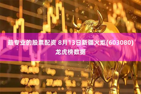 最专业的股票配资 8月13日新疆火炬(603080)龙虎榜数据