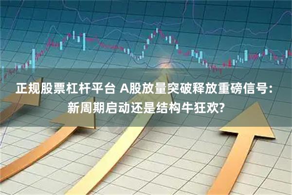 正规股票杠杆平台 A股放量突破释放重磅信号: 新周期启动还是结构牛狂欢?