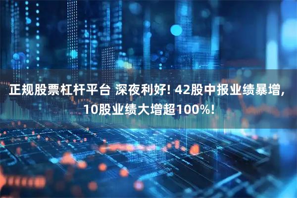 正规股票杠杆平台 深夜利好! 42股中报业绩暴增, 10股业绩大增超100%!