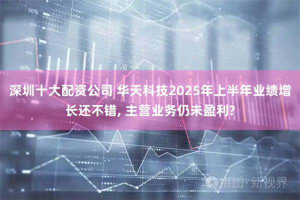 深圳十大配资公司 华天科技2025年上半年业绩增长还不错, 主营业务仍未盈利?