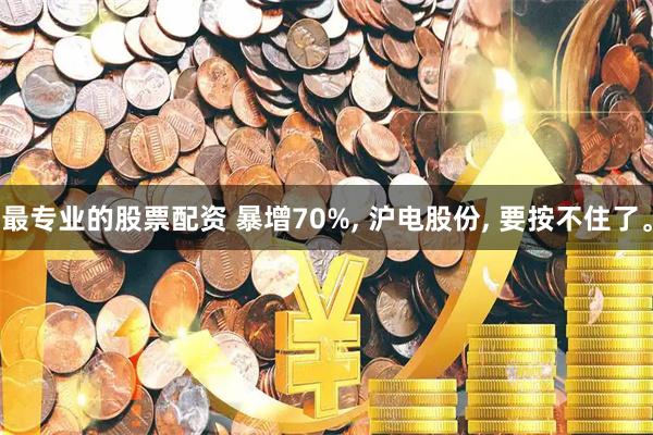 最专业的股票配资 暴增70%, 沪电股份, 要按不住了。