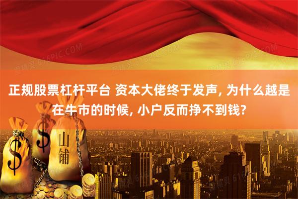 正规股票杠杆平台 资本大佬终于发声, 为什么越是在牛市的时候, 小户反而挣不到钱?