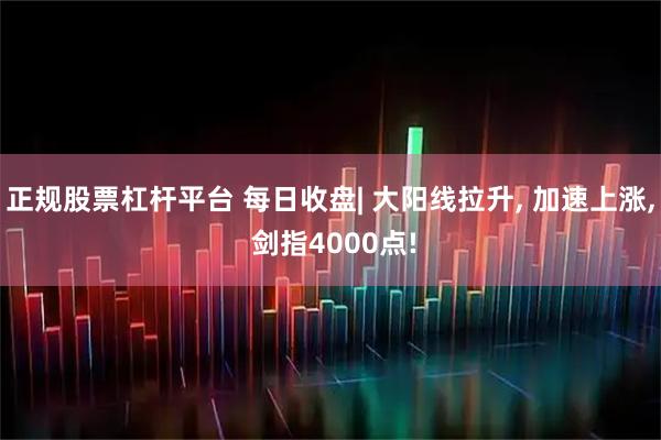 正规股票杠杆平台 每日收盘| 大阳线拉升, 加速上涨, 剑指4000点!