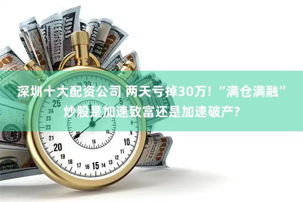 深圳十大配资公司 两天亏掉30万! “满仓满融”炒股是加速致富还是加速破产?