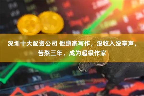 深圳十大配资公司 他蹲家写作，没收入没掌声，苦熬三年，成为超级作家