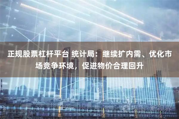 正规股票杠杆平台 统计局:继续扩内需、优化市场竞争环境,促进物价合理回升
