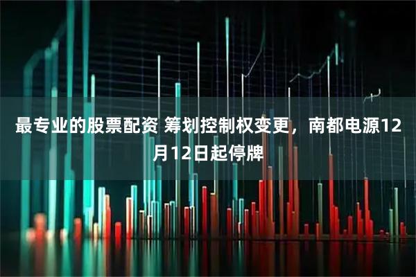 最专业的股票配资 筹划控制权变更,南都电源12月12日起停牌