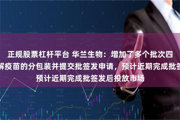 正规股票杠杆平台 华兰生物:增加了多个批次四价流感病毒裂解疫苗的分包装并提交批签发申请,预计近期完成批签发后投放市场