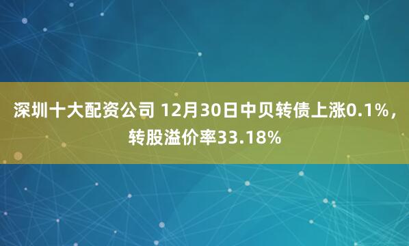 深圳十大配资公司 12月30日中贝转债上涨0.1%，转股溢价率33.18%