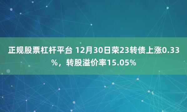 正规股票杠杆平台 12月30日荣23转债上涨0.33%，转股溢价率15.05%