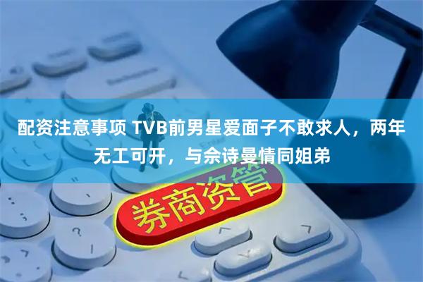 配资注意事项 TVB前男星爱面子不敢求人，两年无工可开，与佘诗曼情同姐弟